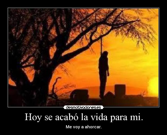 Hoy se acabó la vida para mi. -