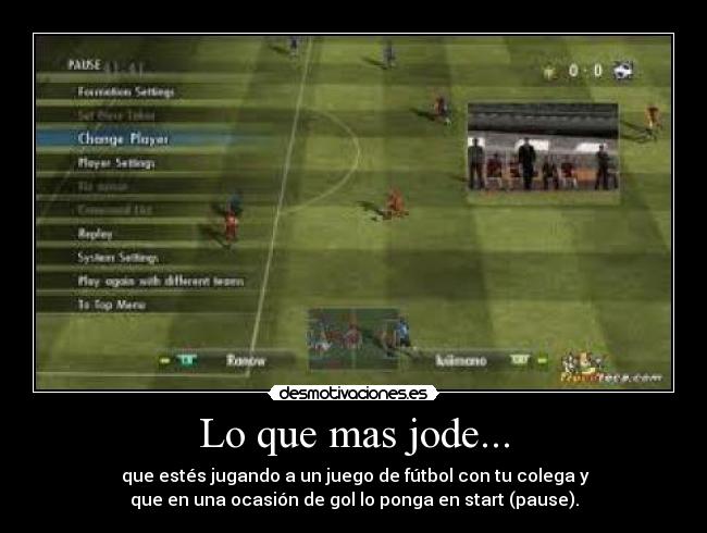 Lo que mas jode... - que estés jugando a un juego de fútbol con tu colega y
que en una ocasión de gol lo ponga en start (pause).