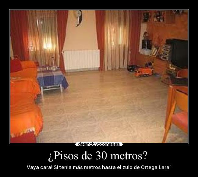 ¿Pisos de 30 metros? - Vaya cara! Si tenia más metros hasta el zulo de Ortega Lara