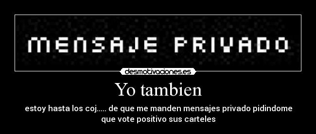Yo tambien - estoy hasta los coj..... de que me manden mensajes privado pidindome
que vote positivo sus carteles