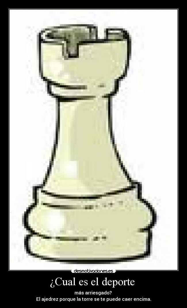 ¿Cual es el deporte - más arriesgado?
El ajedrez porque la torre se te puede caer encima.