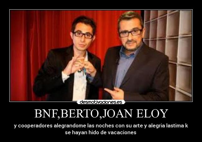 BNF,BERTO,JOAN ELOY - y cooperadores alegrandome las noches con su arte y alegria lastima k
se hayan hido de vacaciones 