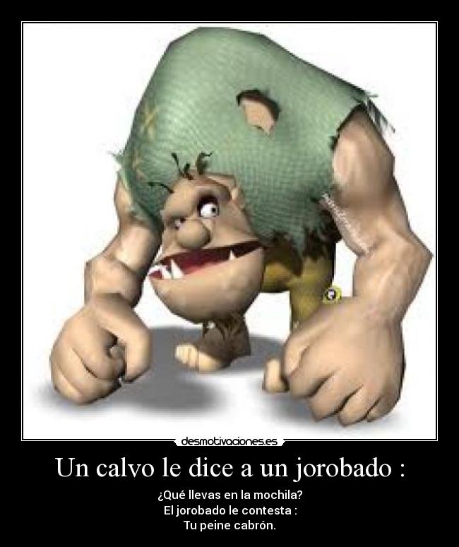 Un calvo le dice a un jorobado : - ¿Qué llevas en la mochila?
El jorobado le contesta :
Tu peine cabrón.