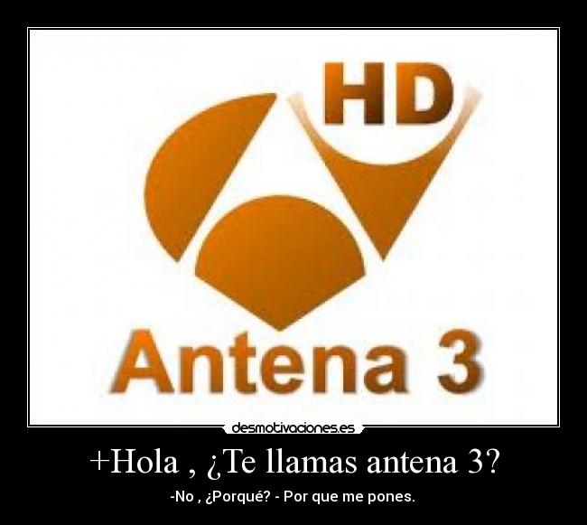+Hola , ¿Te llamas antena 3? -