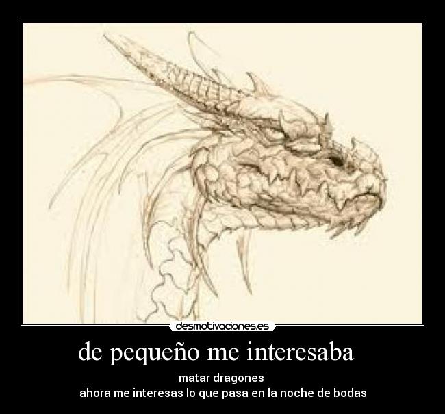 de pequeño me interesaba   - matar dragones 
ahora me interesas lo que pasa en la noche de bodas