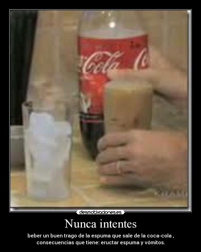 Nunca intentes - beber un buen trago de la espuma que sale de la coca-cola ,
consecuencias que tiene: eructar espuma y vómitos.