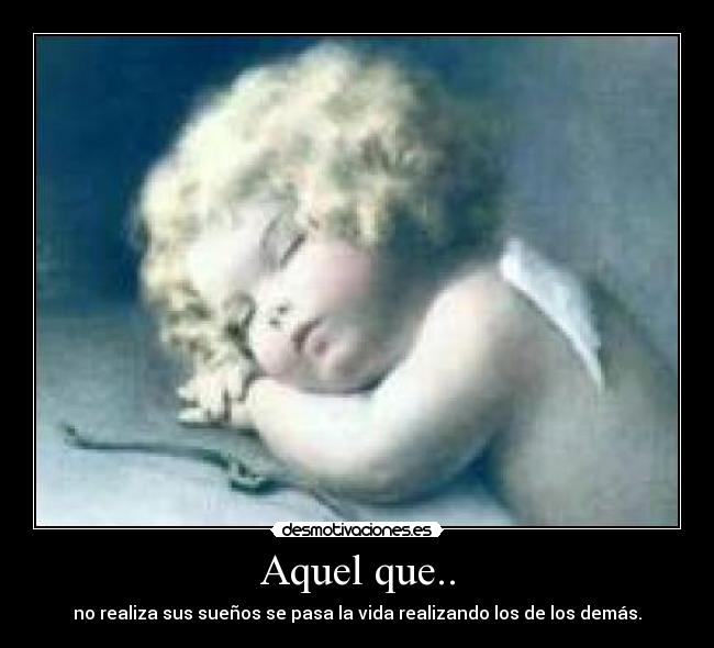 Aquel que.. - no realiza sus sueños se pasa la vida realizando los de los demás.