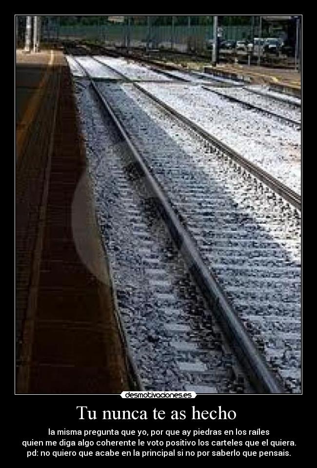 Tu nunca te as hecho - la misma pregunta que yo, por que ay piedras en los raíles
quien me diga algo coherente le voto positivo los carteles que el quiera.
pd: no quiero que acabe en la principal si no por saberlo que pensais.
