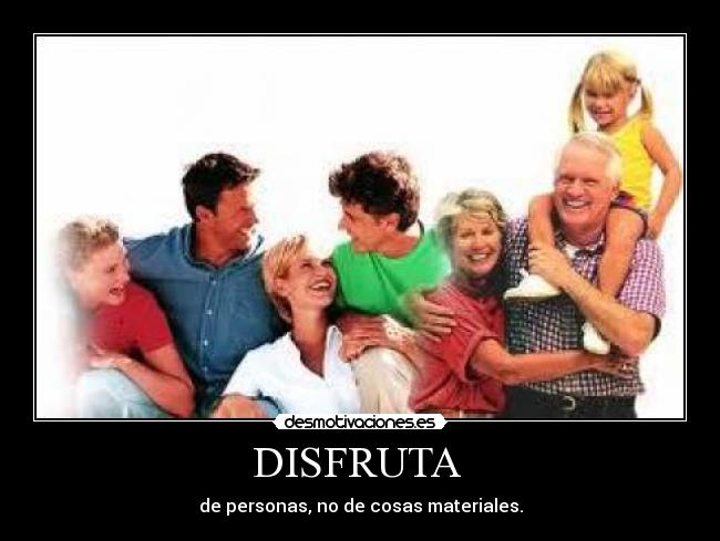DISFRUTA  - de personas, no de cosas materiales.