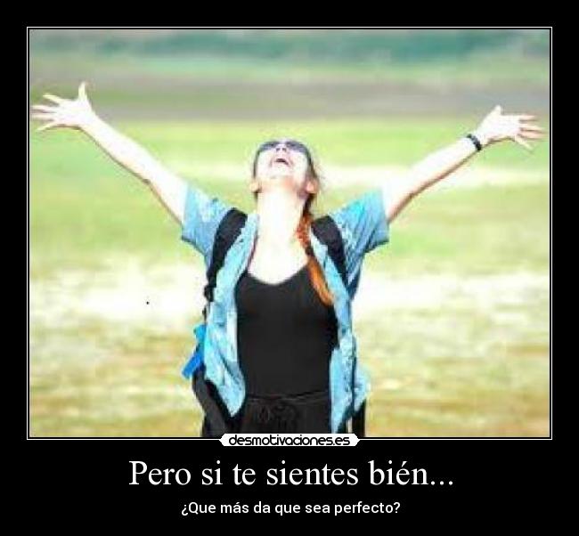 Pero si te sientes bién... - ¿Que más da que sea perfecto?