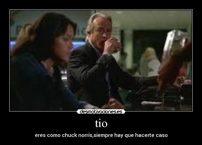 tio - eres como chuck norris,siempre hay que hacerte caso