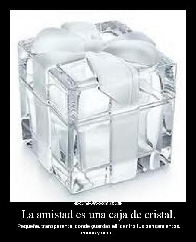 La amistad es una caja de cristal. - Pequeña, transparente, donde guardas allí dentro tus pensamientos, cariño y amor.