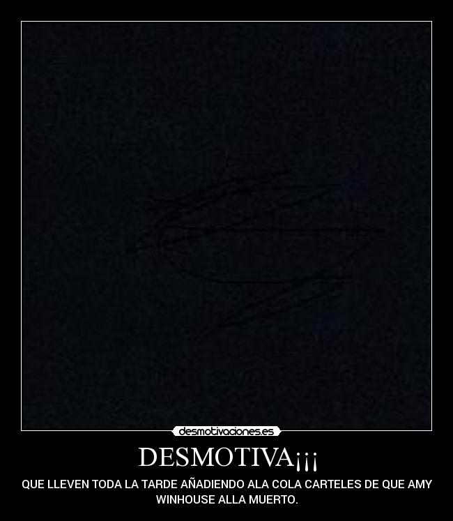 DESMOTIVA¡¡¡ - QUE LLEVEN TODA LA TARDE AÑADIENDO ALA COLA CARTELES DE QUE AMY
WINHOUSE ALLA MUERTO.