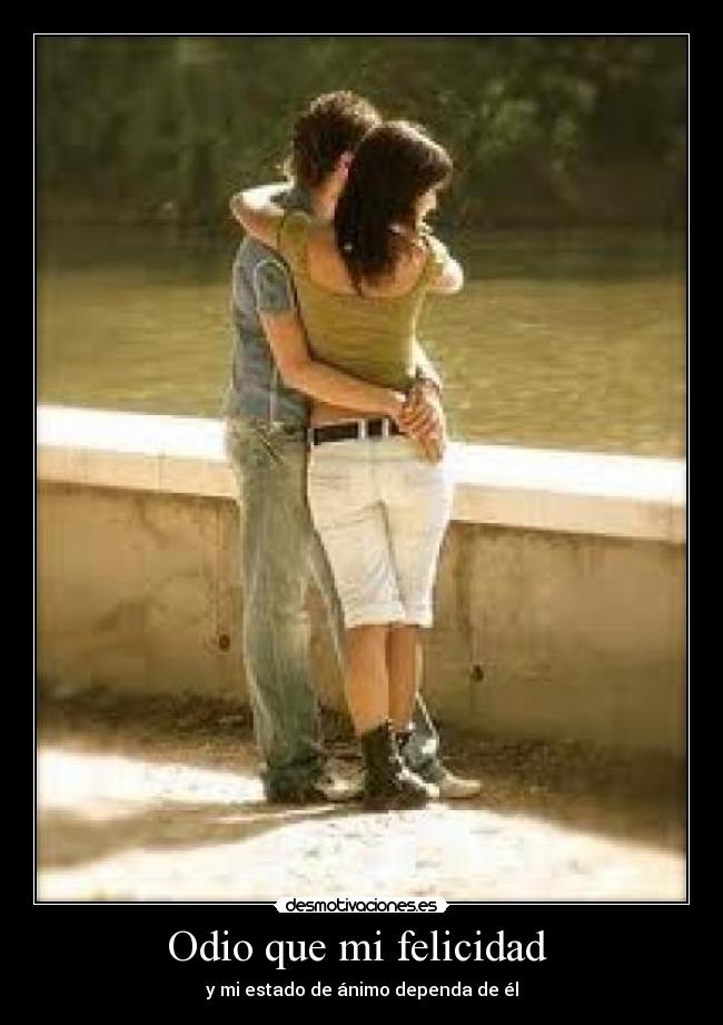 Odio que mi felicidad - y mi estado de ánimo dependa de él