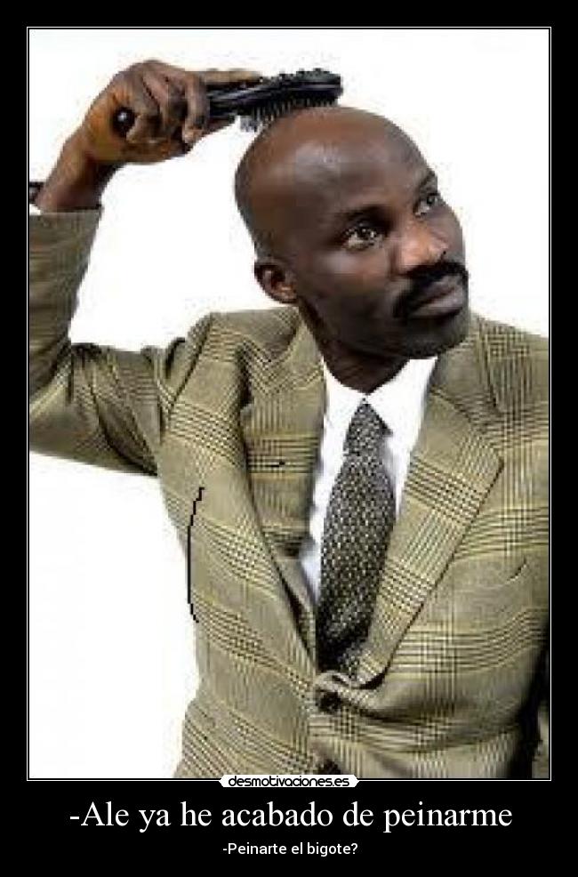 -Ale ya he acabado de peinarme - -Peinarte el bigote?