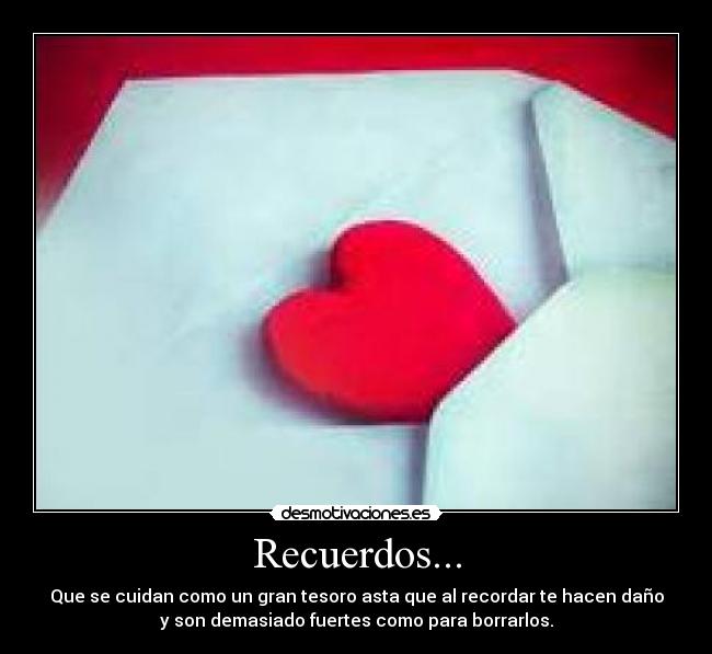 Recuerdos... - Que se cuidan como un gran tesoro asta que al recordar te hacen daño
y son demasiado fuertes como para borrarlos.