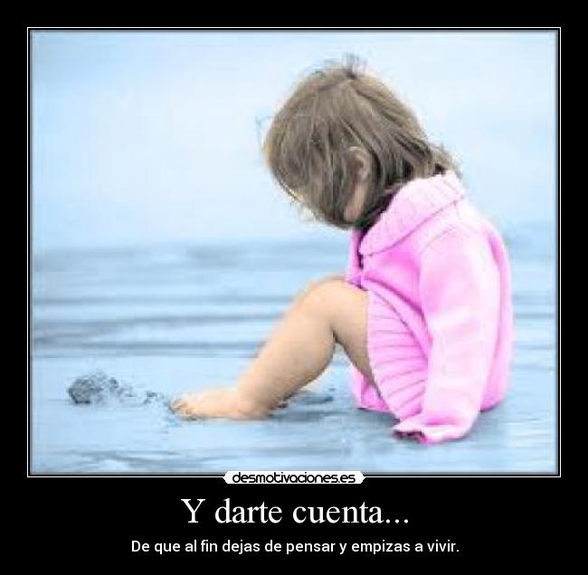 Y darte cuenta... - De que al fin dejas de pensar y empizas a vivir.