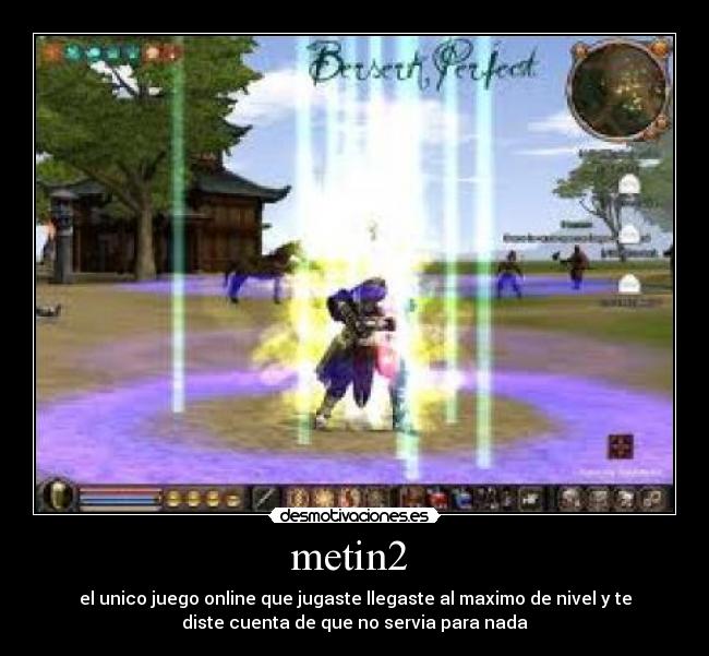 metin2  - el unico juego online que jugaste llegaste al maximo de nivel y te
diste cuenta de que no servia para nada