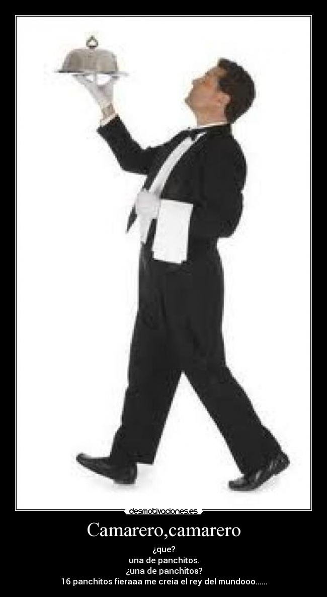 Camarero,camarero - ¿que?
una de panchitos.
¿una de panchitos?
16 panchitos fieraaa me creia el rey del mundooo......