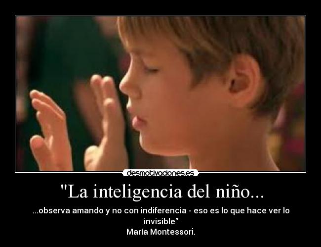 La inteligencia del niño... - ...observa amando y no con indiferencia - eso es lo que hace ver lo invisible
María Montessori.