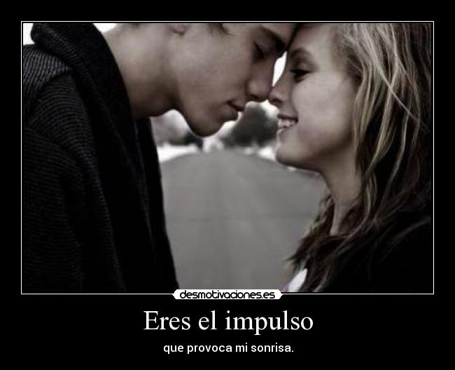 Eres el impulso - que provoca mi sonrisa.