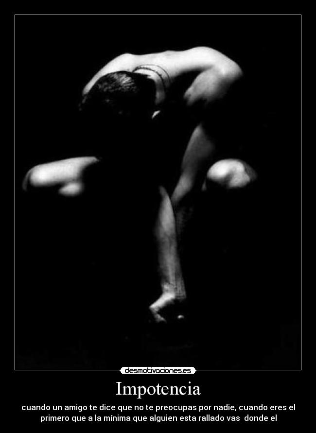 Impotencia - cuando un amigo te dice que no te preocupas por nadie, cuando eres el
primero que a la mínima que alguien esta rallado vas donde el