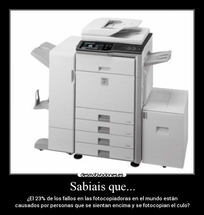 Sabiais que... - ¿El 23% de los fallos en las fotocopiadoras en el mundo están
causados por personas que se sientan encima y se fotocopian el culo?