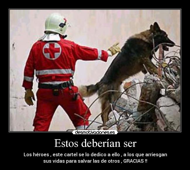 Estos deberían ser - Los héroes , este cartel se lo dedico a ello , a los que arriesgan
sus vidas para salvar las de otros , GRACIAS !!