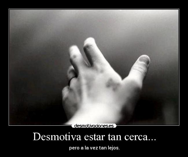 Desmotiva estar tan cerca... - pero a la vez tan lejos.