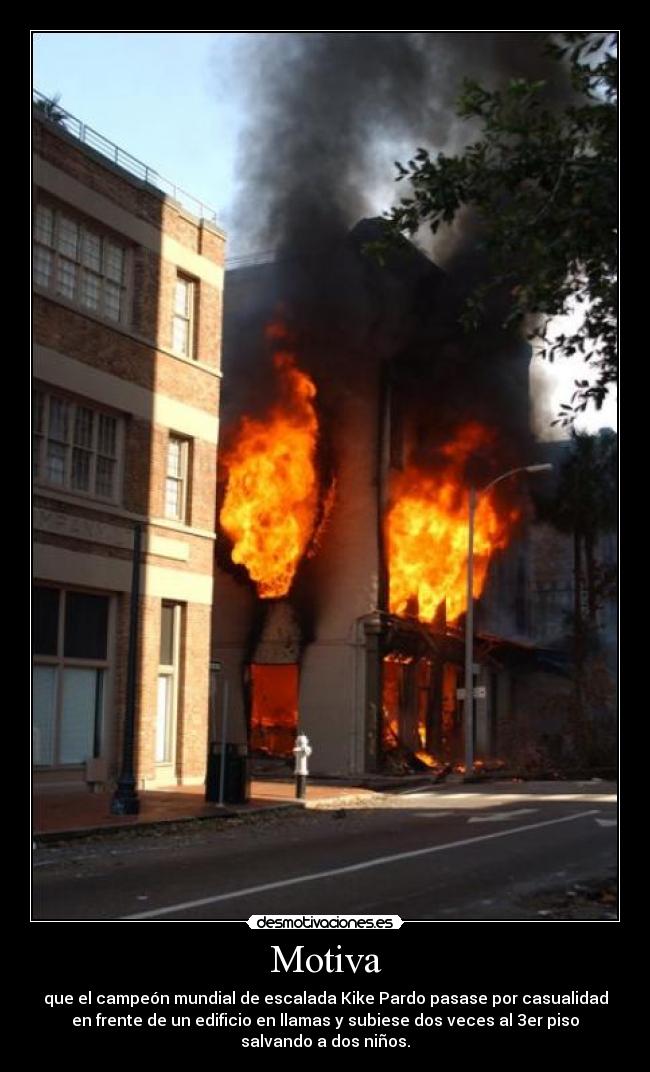 Motiva - que el campeón mundial de escalada Kike Pardo pasase por casualidad
en frente de un edificio en llamas y subiese dos veces al 3er piso
salvando a dos niños.