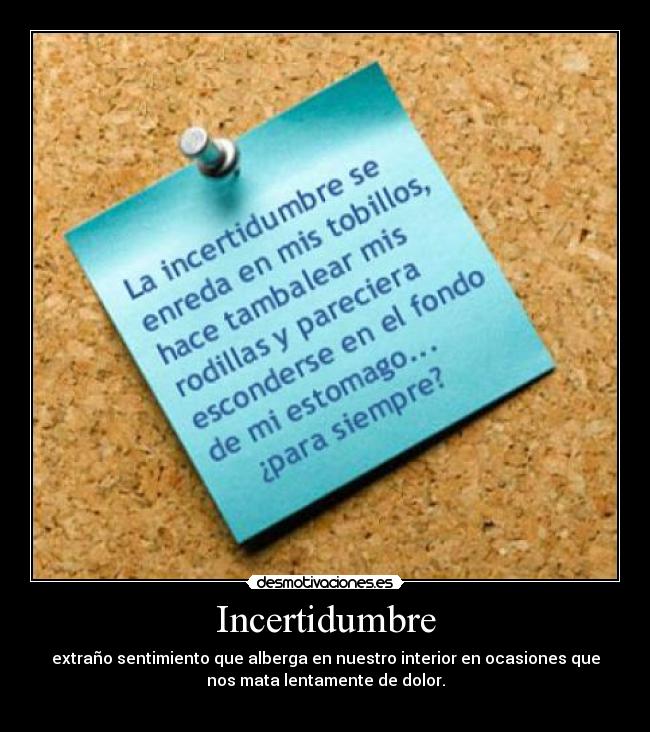 Incertidumbre - extraño sentimiento que alberga en nuestro interior en ocasiones que
nos mata lentamente de dolor.
