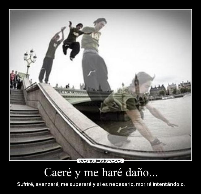 Caeré y me haré daño... - Sufriré, avanzaré, me superaré y si es necesario, moriré intentándolo.