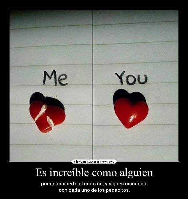 Es increíble como alguien - puede romperte el corazón, y sigues amándole
con cada uno de los pedacitos.