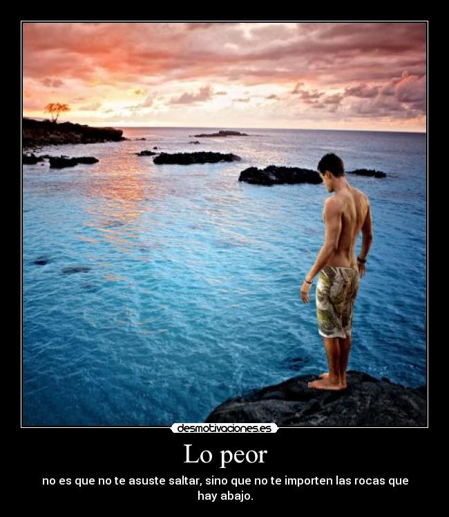 Lo peor - no es que no te asuste saltar, sino que no te importen las rocas que hay abajo.