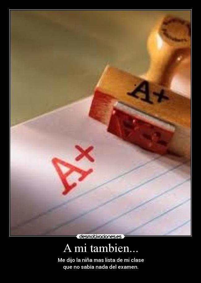 A mi tambien... - Me dijo la niña mas lista de mi clase
que no sabía nada del examen.