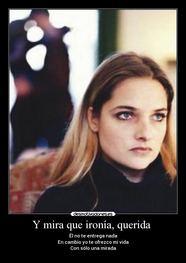 Y mira que ironía, querida - Él no te entrega nada
En cambio yo te ofrezco mi vida
Con sólo una mirada