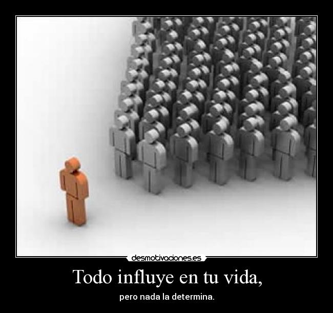 Todo influye en tu vida, - pero nada la determina.