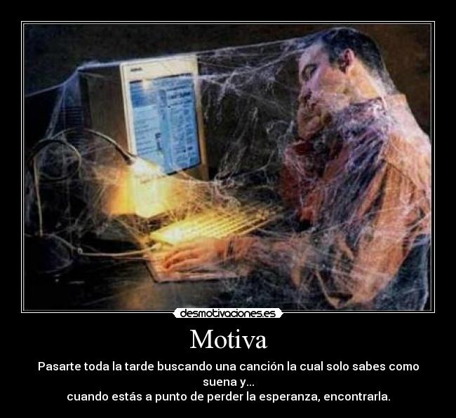 Motiva - Pasarte toda la tarde buscando una canción la cual solo sabes como suena y...
cuando estás a punto de perder la esperanza, encontrarla.