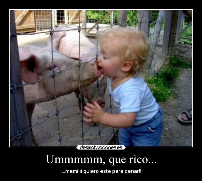Ummmmm, que rico... - ...mamiiii quiero este para cenar!!