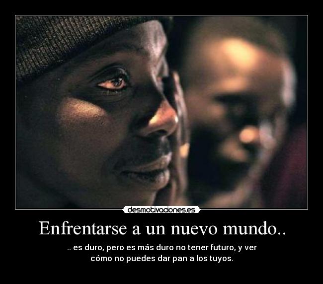 Enfrentarse a un nuevo mundo.. - .. es duro, pero es más duro no tener futuro, y ver
cómo no puedes dar pan a los tuyos.
