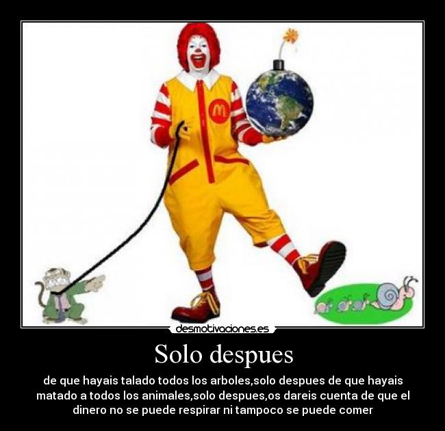 Solo despues - de que hayais talado todos los arboles,solo despues de que hayais
matado a todos los animales,solo despues,os dareis cuenta de que el
dinero no se puede respirar ni tampoco se puede comer