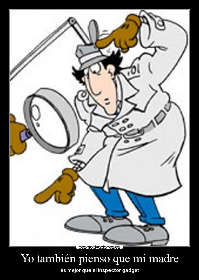 Yo también pienso que mi madre - es mejor que el inspector gadget