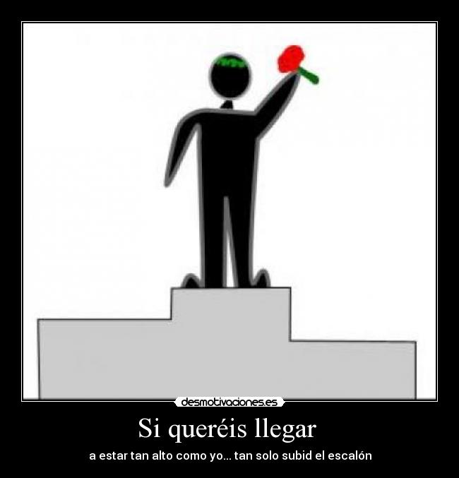 Si queréis llegar  - a estar tan alto como yo... tan solo subid el escalón