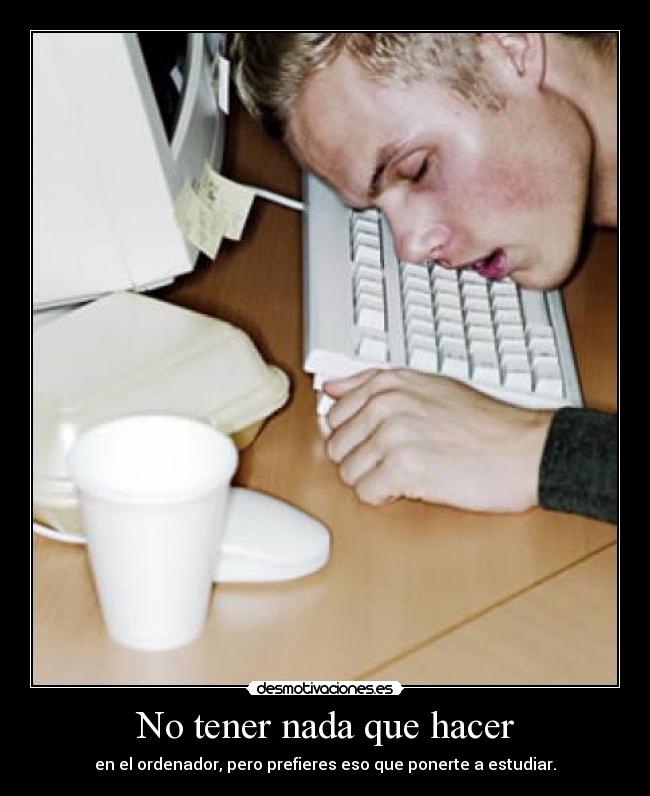 No tener nada que hacer - en el ordenador, pero prefieres eso que ponerte a estudiar.