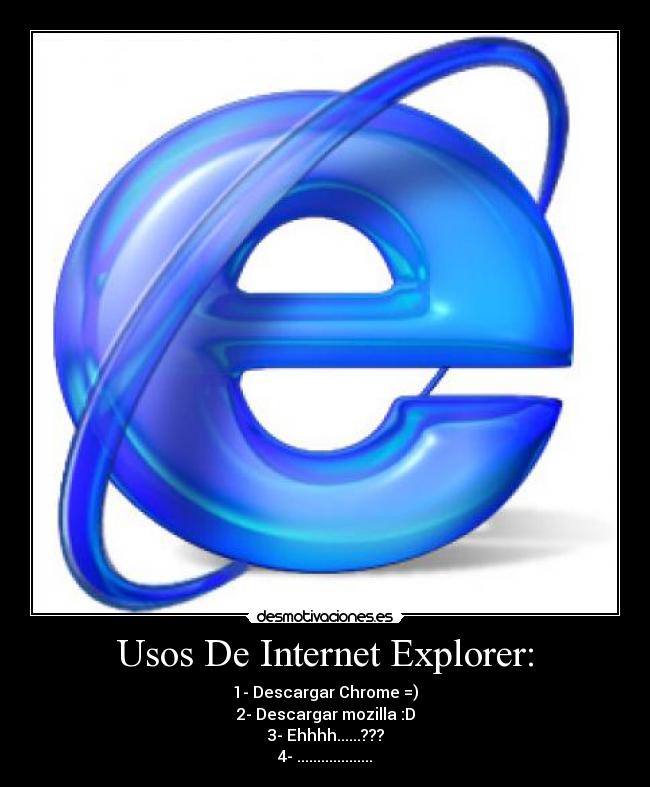 Usos De Internet Explorer: - 1- Descargar Chrome =)
2- Descargar mozilla :D
3- Ehhhh......???
4- ...................