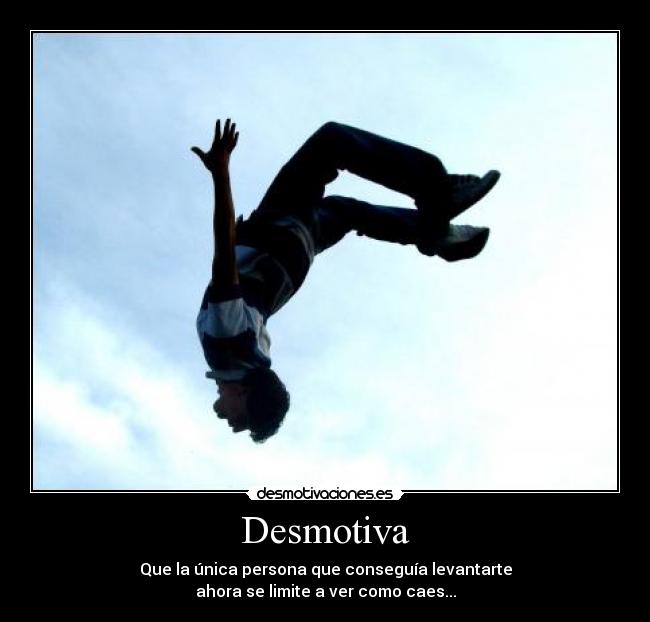 Desmotiva - Que la única persona que conseguía levantarte
ahora se limite a ver como caes...