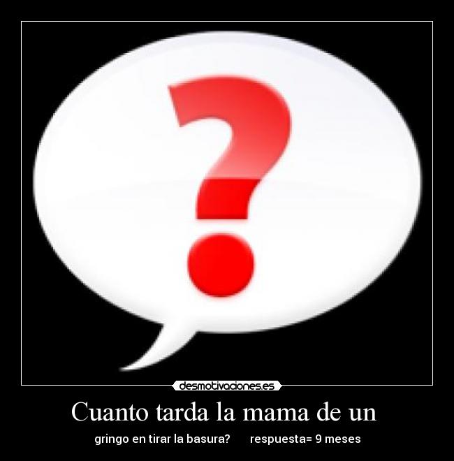 Cuanto tarda la mama de un - gringo en tirar la basura? respuesta= 9 meses