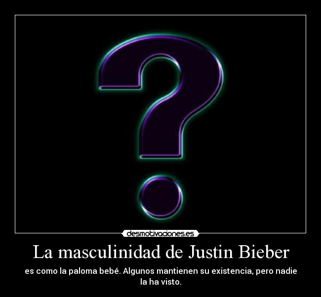 La masculinidad de Justin Bieber - es como la paloma bebé. Algunos mantienen su existencia, pero nadie la ha visto.