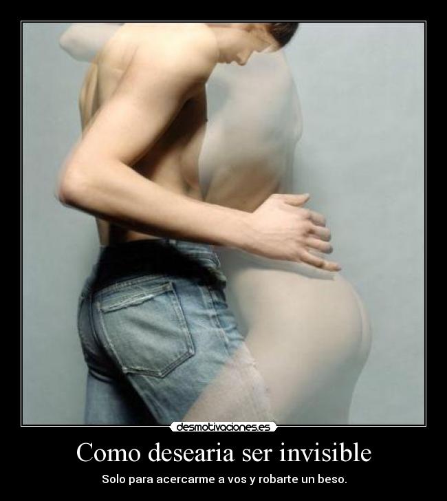 Como desearia ser invisible - Solo para acercarme a vos y robarte un beso.