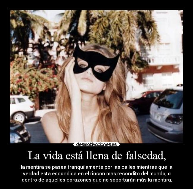 La vida está llena de falsedad, - la mentira se pasea tranquilamente por las calles mientras que la
verdad está escondida en el rincón más recóndito del mundo, o
dentro de aquellos corazones que no soportarán más la mentira.